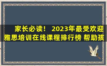 家长必读！ 2023年最受欢迎雅思培训在线课程排行榜 帮助孩子取得高分